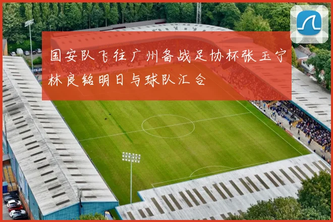 国安队飞往广州备战足协杯张玉宁林良铭明日与球队汇合