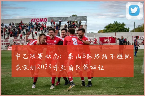 中乙联赛动态：泰山B队终结不胜纪录深圳2028升至南区第四位