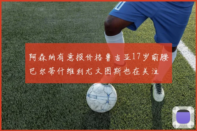 阿森纳有意报价格鲁吉亚17岁前腰巴尔蒂什维利尤文图斯也在关注