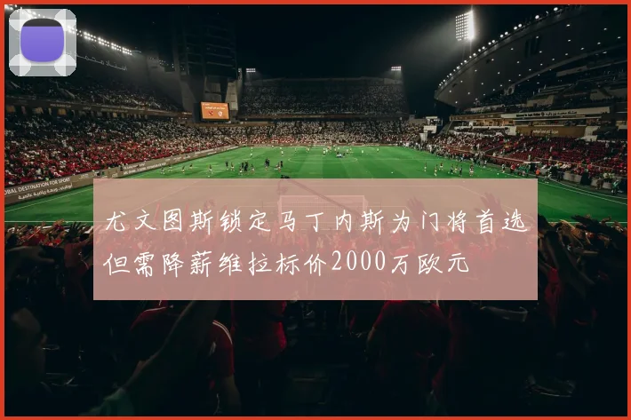 尤文图斯锁定马丁内斯为门将首选但需降薪维拉标价2000万欧元
