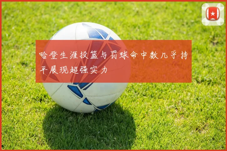 哈登生涯投篮与罚球命中数几乎持平展现超强实力
