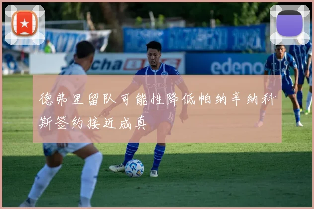 德弗里留队可能性降低帕纳辛纳科斯签约接近成真