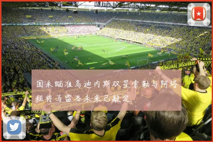 国米瞄准乌迪内斯双星索勒与阿塔租将马雷洛未来已敲定