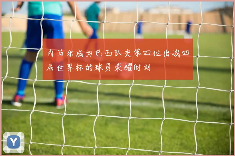 内马尔成为巴西队史第四位出战四届世界杯的球员荣耀时刻