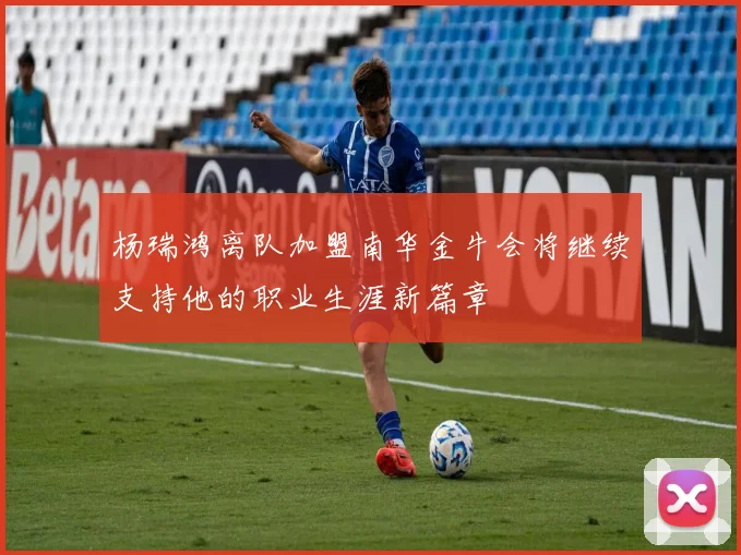 杨瑞鸿离队加盟南华金牛会将继续支持他的职业生涯新篇章